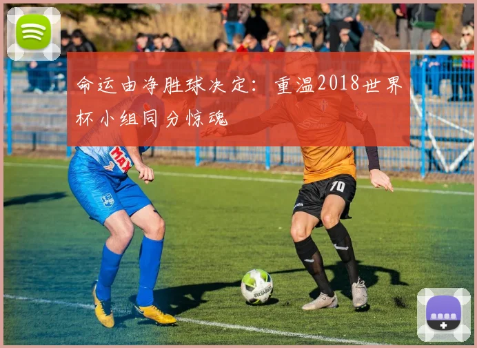 命运由净胜球决定：重温2018世界杯小组同分惊魂