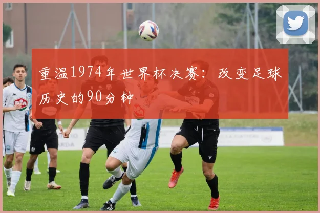 重温1974年世界杯决赛：改变足球历史的90分钟