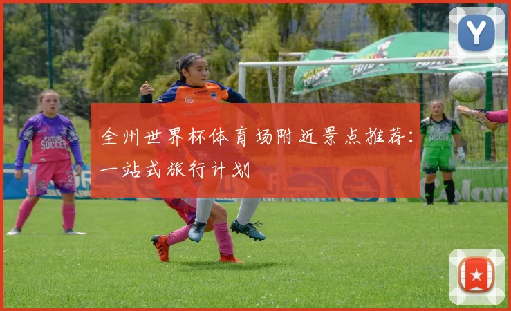 全州世界杯体育场附近景点推荐：一站式旅行计划