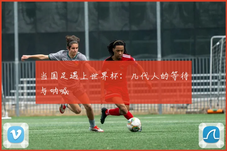 当国足遇上世界杯：几代人的等待与呐喊