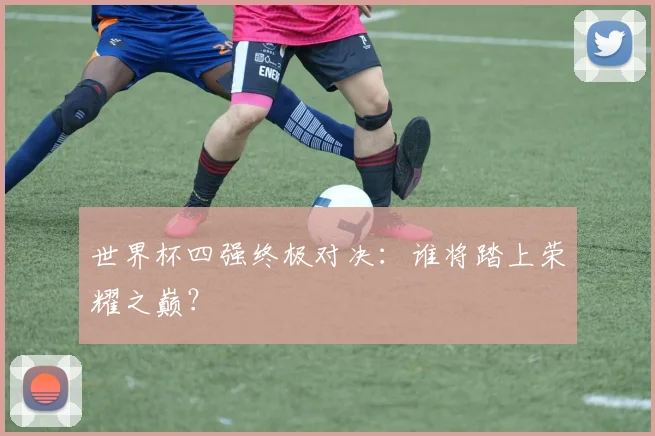世界杯四强终极对决：谁将踏上荣耀之巅？