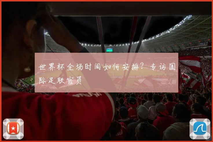 世界杯全场时间如何安排？专访国际足联官员