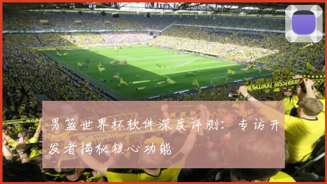 男篮世界杯软件深度评测：专访开发者揭秘核心功能