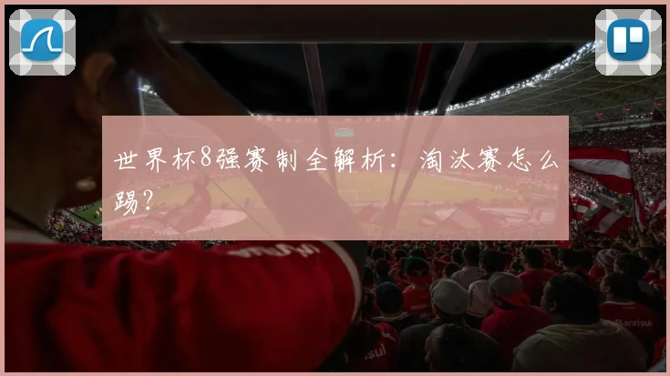 世界杯8强赛制全解析：淘汰赛怎么踢？