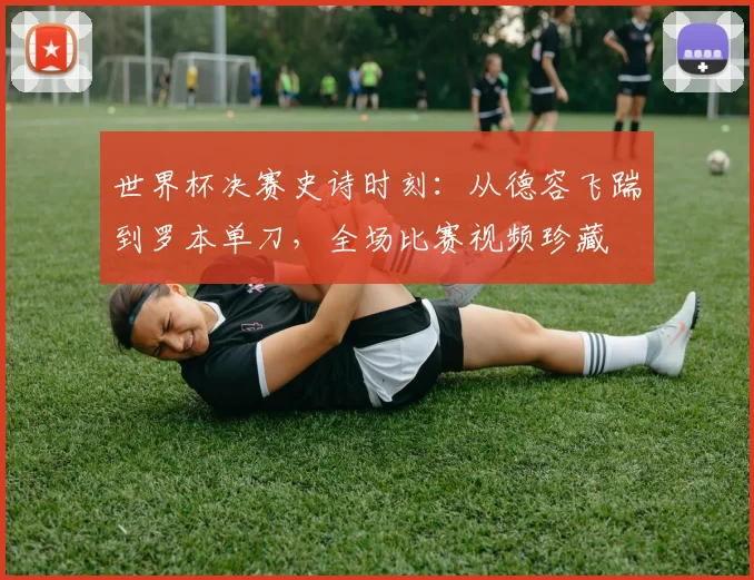 世界杯决赛史诗时刻：从德容飞踹到罗本单刀，全场比赛视频珍藏