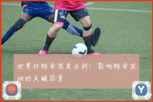 世界杯赔率深度分析：影响赔率变动的关键因素