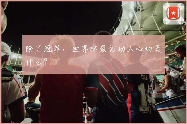 除了冠军，世界杯最打动人心的是什么？