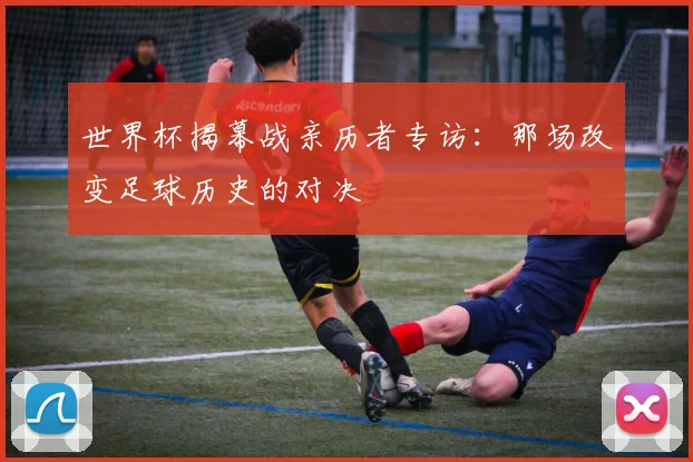 世界杯揭幕战亲历者专访：那场改变足球历史的对决