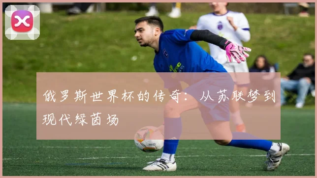 俄罗斯世界杯的传奇：从苏联梦到现代绿茵场