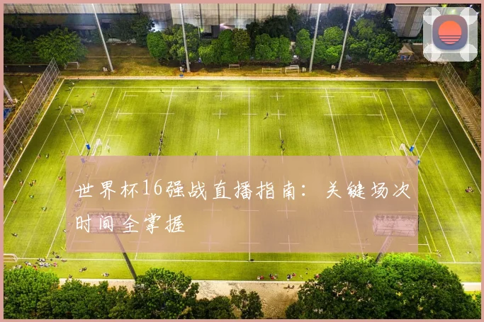 世界杯16强战直播指南：关键场次时间全掌握