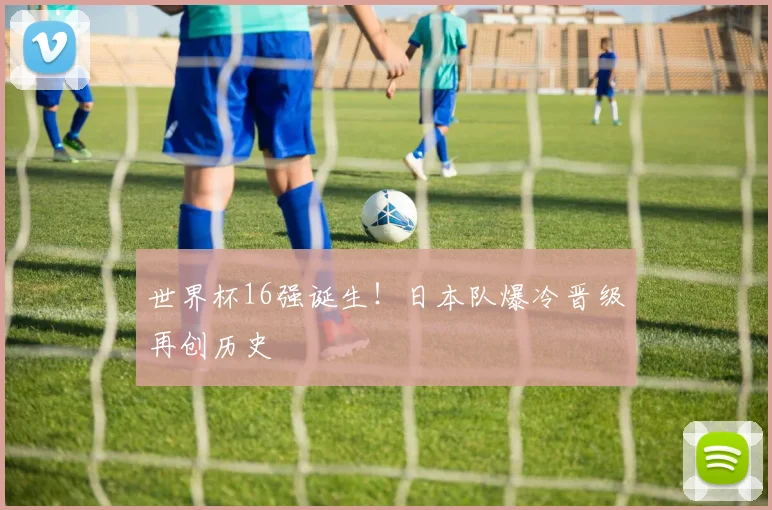世界杯16强诞生！日本队爆冷晋级再创历史