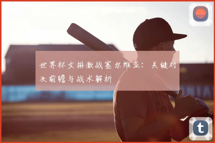 世界杯女排激战塞尔维亚：关键对决前瞻与战术解析