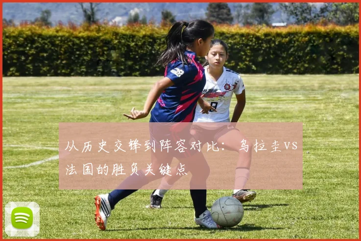 从历史交锋到阵容对比：乌拉圭vs法国的胜负关键点