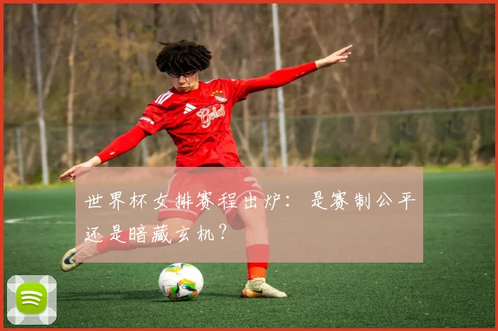 世界杯女排赛程出炉：是赛制公平还是暗藏玄机？