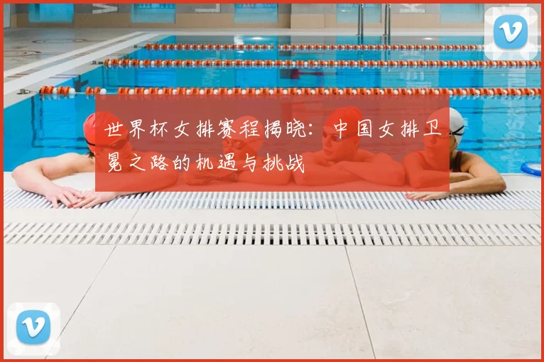 世界杯女排赛程揭晓：中国女排卫冕之路的机遇与挑战